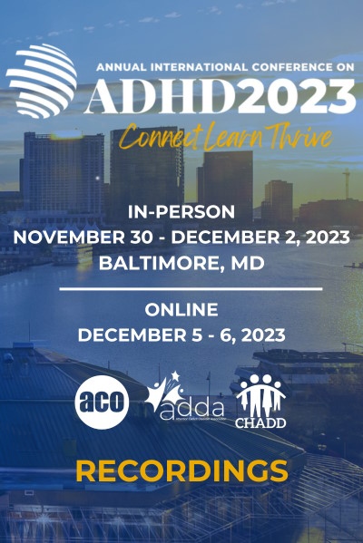 Product Description: 2023 Annual International Conference on ADHD - In-Person & Online</br></br>In-Person | Baltimore, MD | November 30–December 2, 2023</br>Online | December 5–6, 2023</br></br>Access the in-person and online 2023 Annual International Conference Recording online resource, which includes Keynotes, Professional & General session descriptions, learning objectives, and recordings!</br></br>*Attendee Discounted Pricing: $119.00 -- Make sure to utilize the dropdown to get the attendee pricing, which will be checked against registration.</br></br>Non-attendee pricing: $169.00</br></br>Please check here for the list of titles and descriptions of selected session recordings.</br></br>Please note that individual session recordings are not available for purchase.</br></br>CHADD does not endorse products, services, publications, medications or treatments.</br></br>Video and audio recordings are for the purchaser's personal use only. Recordings CAN NOT be resold or used without written permission from CHADD.</br> ADHD2023 Conference on ADHD - In-Person & Online