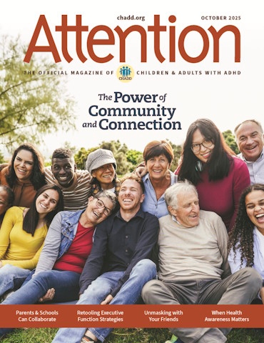 Product Description: Attention October 2025 (Single Issue)</br></br>Preview the titles and descriptions of the articles included in the Attention October 2025.</br></br>Recognized for its excellence, CHADD’s Attention magazine is rich in practical information, clinical insights, and evidence-based strategies for managing ADHD. Enjoy a single issue of the high-quality, beautifully produced print magazine.</br></br>Want to receive regular issues of Attention magazine? Learn more about our print subscription, digital subscription, and membership options. Print subscriptions only available within the US, US Territories, and Canada. Digital subscription access available worldwide.</br> Attention October 2025 (Single Issue)
